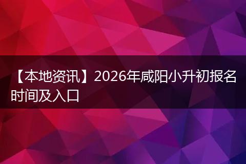 【本地资讯】2026年咸阳小升初报名时间及入口