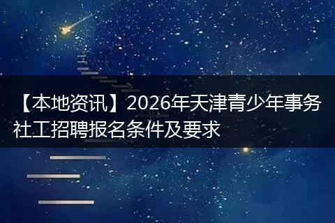 【本地资讯】2026年天津青少年事务社工招聘报名条件及要求