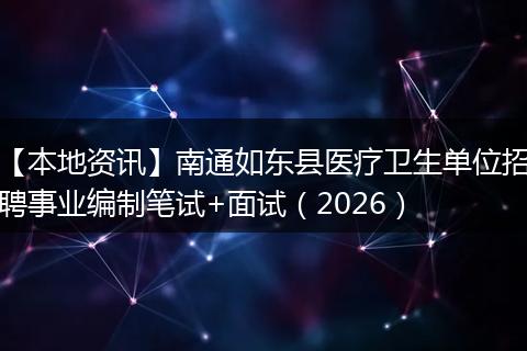 【本地资讯】南通如东县医疗卫生单位招聘事业编制笔试+面试（2026）