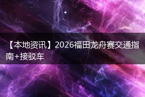 【本地资讯】2026福田龙舟赛交通指南+接驳车
