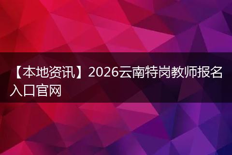 【本地资讯】2026云南特岗教师报名入口官网