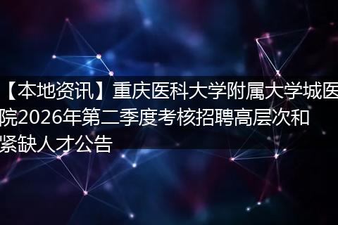 【本地资讯】重庆医科大学附属大学城医院2026年第二季度考核招聘高层次和紧缺人才公告