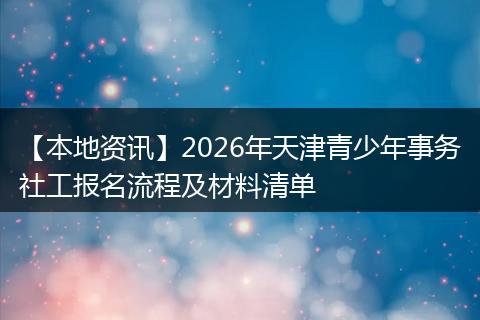 【本地资讯】2026年天津青少年事务社工报名流程及材料清单