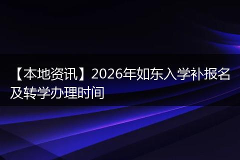 【本地资讯】2026年如东入学补报名及转学办理时间