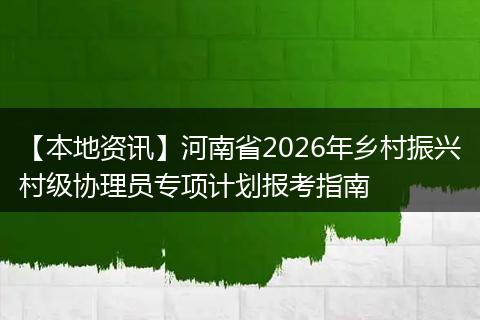 【本地资讯】河南省2026年乡村振兴村级协理员专项计划报考指南