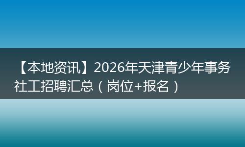 【本地资讯】2026年天津青少年事务社工招聘汇总（岗位+报名）