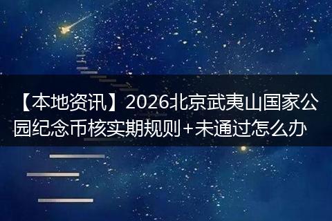 【本地资讯】2026北京武夷山国家公园纪念币核实期规则+未通过怎么办