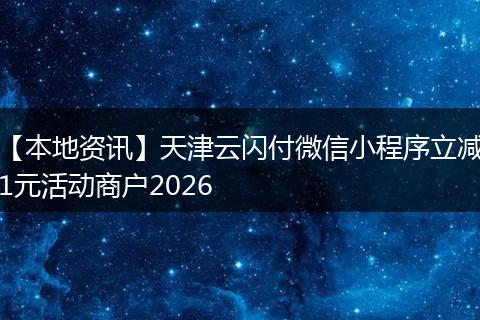 【本地资讯】天津云闪付微信小程序立减1元活动商户2026