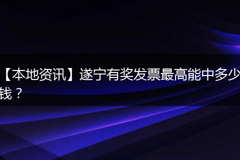 【本地资讯】遂宁有奖发票最高能中多少钱？