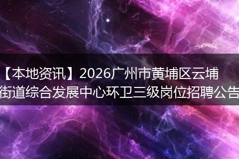 【本地资讯】2026广州市黄埔区云埔街道综合发展中心环卫三级岗位招聘公告
