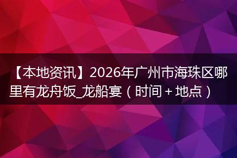 【本地资讯】2026年广州市海珠区哪里有龙舟饭_龙船宴（时间＋地点）