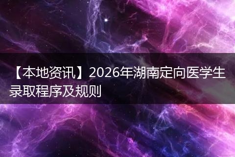 【本地资讯】2026年湖南定向医学生录取程序及规则