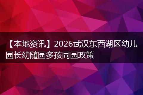 【本地资讯】2026武汉东西湖区幼儿园长幼随园多孩同园政策