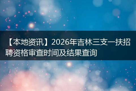 【本地资讯】2026年吉林三支一扶招聘资格审查时间及结果查询