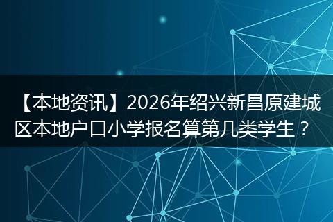 【本地资讯】2026年绍兴新昌原建城区本地户口小学报名算第几类学生？