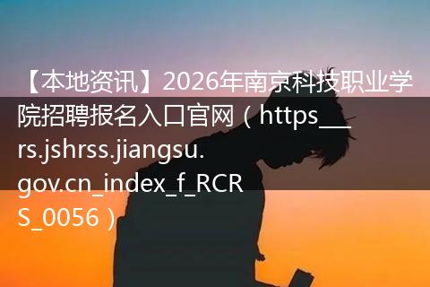 【本地资讯】2026年南京科技职业学院招聘报名入口官网（https___rs.jshrss.jiangsu.gov.cn_index_f_RCRS_0056）