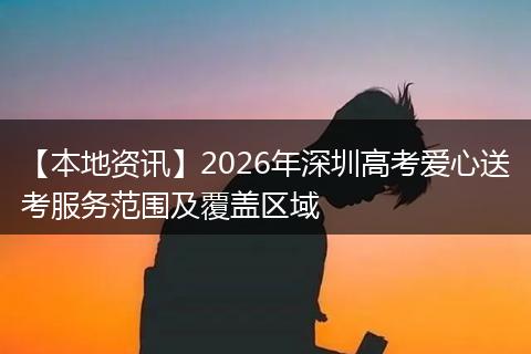 【本地资讯】2026年深圳高考爱心送考服务范围及覆盖区域