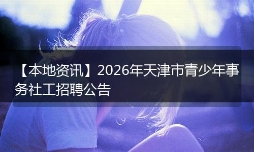 【本地资讯】2026年天津市青少年事务社工招聘公告