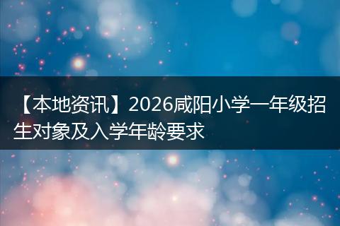 【本地资讯】2026咸阳小学一年级招生对象及入学年龄要求
