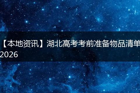 【本地资讯】湖北高考考前准备物品清单2026