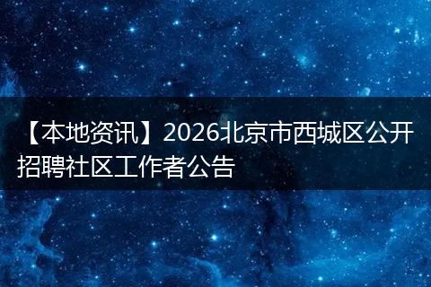 【本地资讯】2026北京市西城区公开招聘社区工作者公告