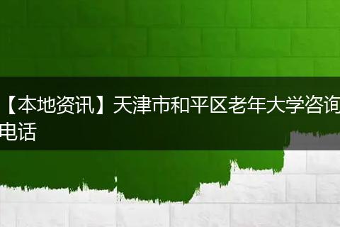 【本地资讯】天津市和平区老年大学咨询电话