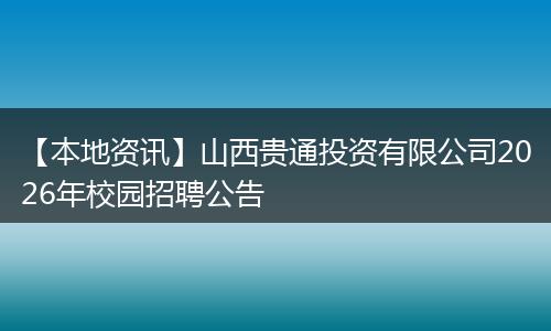 【本地资讯】山西贵通投资有限公司2026年校园招聘公告