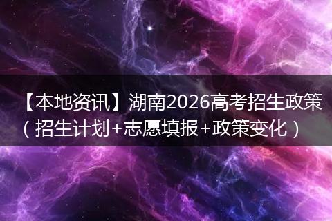 【本地资讯】湖南2026高考招生政策（招生计划+志愿填报+政策变化）