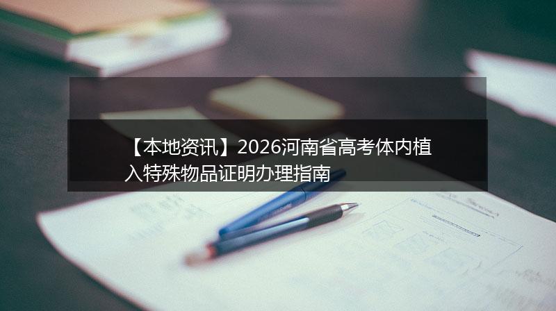 【本地资讯】2026河南省高考体内植入特殊物品证明办理指南