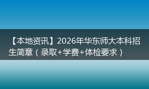 【本地资讯】2026年华东师大本科招生简章（录取+学费+体检要求）