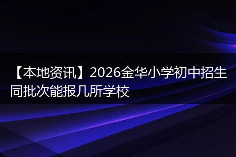 【本地资讯】2026金华小学初中招生同批次能报几所学校