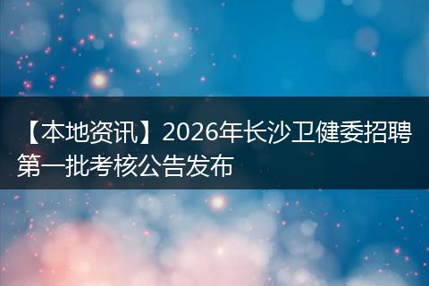 【本地资讯】2026年长沙卫健委招聘第一批考核公告发布