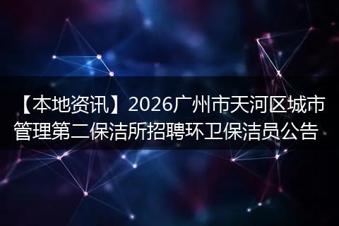 【本地资讯】2026广州市天河区城市管理第二保洁所招聘环卫保洁员公告