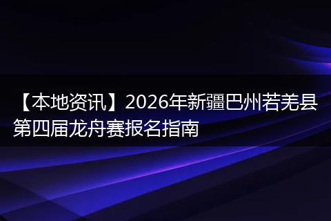 【本地资讯】2026年新疆巴州若羌县第四届龙舟赛报名指南