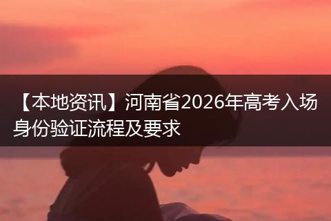 【本地资讯】河南省2026年高考入场身份验证流程及要求