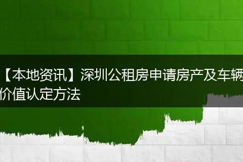 【本地资讯】深圳公租房申请房产及车辆价值认定方法