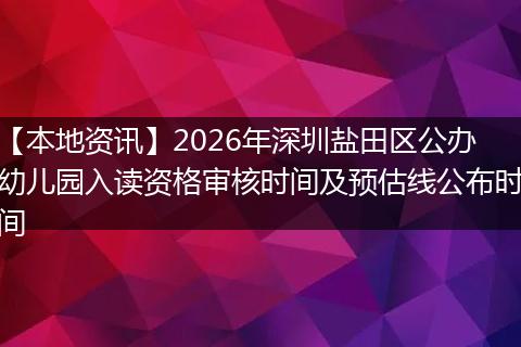 【本地资讯】2026年深圳盐田区公办幼儿园入读资格审核时间及预估线公布时间