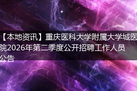【本地资讯】重庆医科大学附属大学城医院2026年第二季度公开招聘工作人员公告