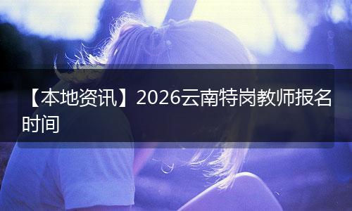 【本地资讯】2026云南特岗教师报名时间