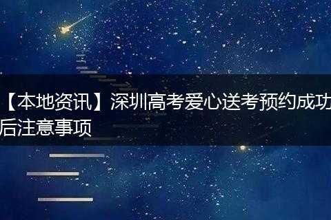 【本地资讯】深圳高考爱心送考预约成功后注意事项