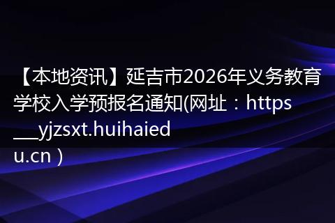 【本地资讯】延吉市2026年义务教育学校入学预报名通知(网址：https___yjzsxt.huihaiedu.cn )