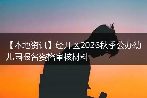 【本地资讯】经开区2026秋季公办幼儿园报名资格审核材料