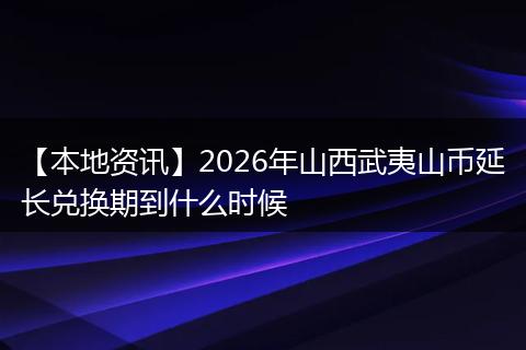 【本地资讯】2026年山西武夷山币延长兑换期到什么时候