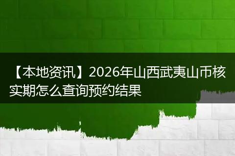 【本地资讯】2026年山西武夷山币核实期怎么查询预约结果