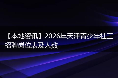 【本地资讯】2026年天津青少年社工招聘岗位表及人数