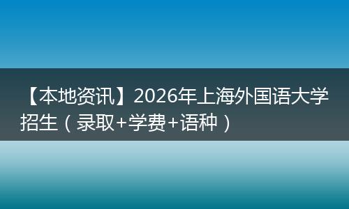 【本地资讯】2026年上海外国语大学招生（录取+学费+语种）