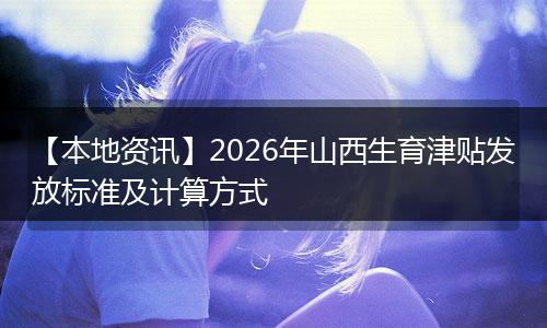 【本地资讯】2026年山西生育津贴发放标准及计算方式