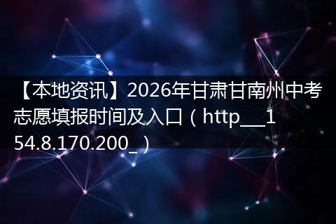 【本地资讯】2026年甘肃甘南州中考志愿填报时间及入口（http___154.8.170.200_）