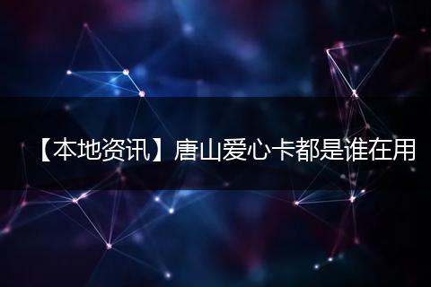 【本地资讯】唐山爱心卡都是谁在用