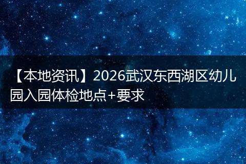 【本地资讯】2026武汉东西湖区幼儿园入园体检地点+要求